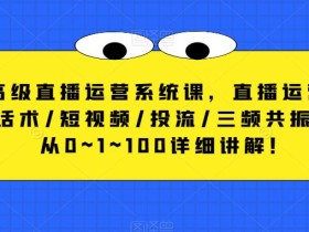 高级直播运营系统课,直播运营/话术/短视频/投流/三频共振,从0~1~100详细讲解!