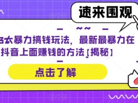 抖音3大暴力搞钱玩法,最新最暴力在抖音上面赚钱的方法【揭秘】