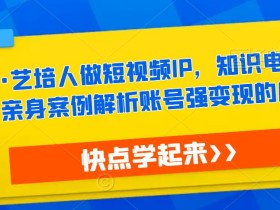 热果·艺培人做短视频IP,知识电商风口,亲身案例解析账号强变现的底层逻辑