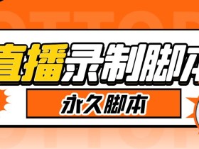 收费199的多平台直播录制工具,实时录制高清视频自动下载【软件+详细教程】