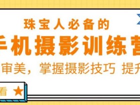 珠宝人必备的手机摄影训练营第7期:提高审美,掌握摄影技巧提升转化