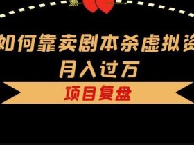 我如何靠卖剧本杀虚拟资源月入过万,复盘资料+引流+如何变现+案例