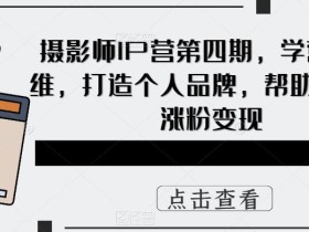 摄影师IP营第四期,学营销思维,打造个人品牌,帮助摄影师涨粉变现