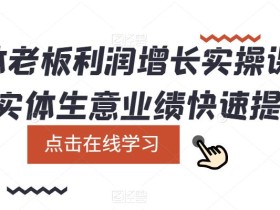 实体老板利润增长实操课,让实体生意业绩快速提升