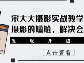宋大大影摄实战教学,不会摄影的尴尬,解决会用相机