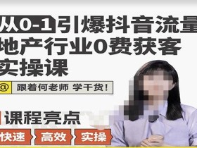 从0-1引爆抖音流量地产行业0费获客实操课,跟着地产人何老师,快速高效实操学干货