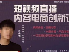 肖伯戎·短视频直播内容电商创新课,一切流量的获取和转化都需要好的内容