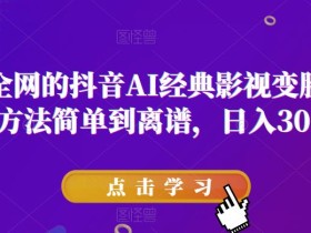 爆火全网的抖音AI经典影视变脸玩法,方法简单到离谱,日入300+【揭秘】