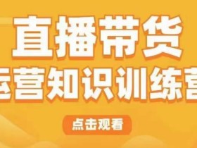 直播带货运营知识训练营,听得懂、用得上、有效果,教你学会直播带货、主播运营,实现0-1的飞跃