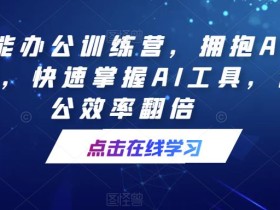 AI智能办公训练营,拥抱AI智能办公,快速掌握AI工具,让办公效率翻倍