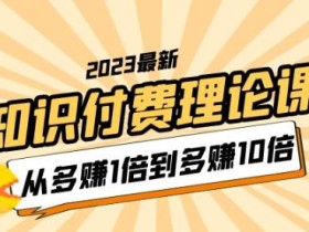 2023知识付费理论课,从多赚1倍到多赚10倍(10节视频课)