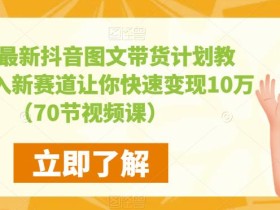 2023最新抖音图文带货计划教程,加入新赛道让你快速变现10万+(70节视频课)