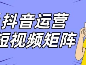 抖音矩阵玩法保姆级系列教程,手把手教你如何做矩阵