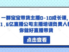 一群宝宝带货主播0-10成长课,1.6亿直播公司主播培训负责人教你做好直播带货