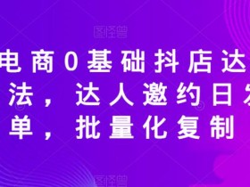 天祥电商0基础抖店达人邀约玩法,达人邀约日发万单,批量化复制