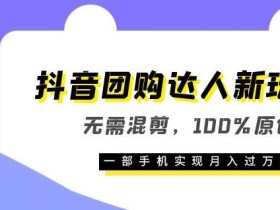 抖音团购达人新玩法,无需混剪,100%原创,一部手机实现月入过万【揭秘】