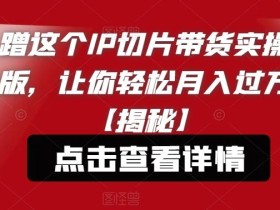 蹭这个IP切片带货实操版,让你轻松月入过万【揭秘】