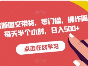 抖音旅游图文带货,零门槛,操作简单,每天半个小时,日入500+