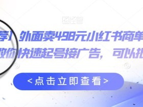 【推荐】外面卖498元小红书商单变现项目,教你快速起号接广告,可以批量起号