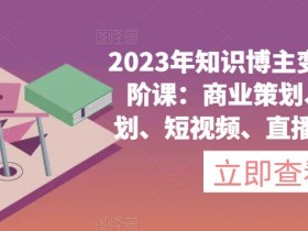 2023年知识博主变现实操进阶课:商业策划、产品策划、短视频、直播间、私域