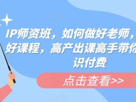 IP师资班,如何做好老师,如何做好课程,高产出课高手带你做好知识付费