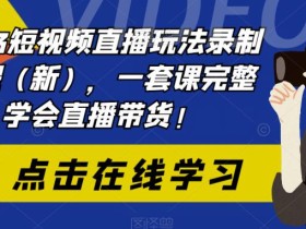 2023短视频直播玩法录制课程(新),一套课完整学会直播带货!