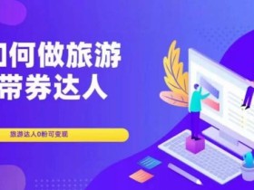 如何做旅游带券达人,零粉开通达人团购,旅游达人0粉可变现