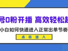 新号0粉开播-高效轻松起号,小白如何快速进入正常出单节奏(10节课)