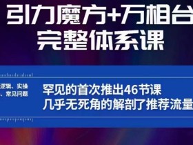 引力魔方万相台完整体系课:底层逻辑、实操玩法、常见问题,无死角解剖推荐流量