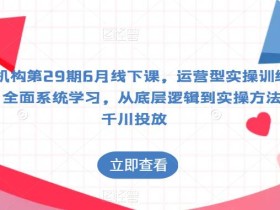 某机构第29期6月线下课,运营型实操训练营,全面系统学习,从底层逻辑到实操方法到千川投放