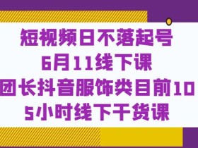 短视频日不落起号【6月11线下课】团长抖音服饰类目前10 5小时线下干货课