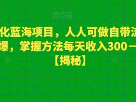 宠物细化蓝海项目,人人可做自带流量发作品就爆,掌握方法每天收入300-800+【揭秘】