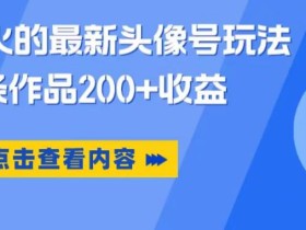 抖音爆火的最新头像号玩法,一条作品200+收益,手机可做,适合小白