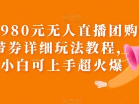 外面卖980元无人直播团购无人带券详细玩法教程,新人小白可上手超火爆