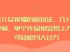 视频号儿女祝福的新玩法,几分钟制作一条视频,单个作品很容易上万播放,可轻松月入过万