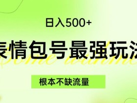 表情包最强玩法,根本不缺流量,5种变现渠道,无脑复制日入500+【揭秘】