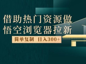 最新借助热门资源悟空浏览器拉新玩法,日入300+,人人可做,每天1小时【揭秘】