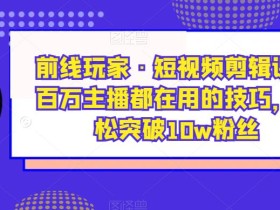 前线玩家·短视频剪辑课,百万主播都在用的技巧,轻松突破10w粉丝