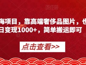 冷门蓝海项目,靠高端奢侈品图片,也能单日变现1000+,简单搬运即可【揭秘】