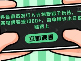 抖音游戏发行人计划野路子玩法,一条视频变现1000+,简单操作小白也能跟上【揭秘】