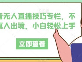 抖音无人直播技巧专栏,不用真人出境,小白轻松上手