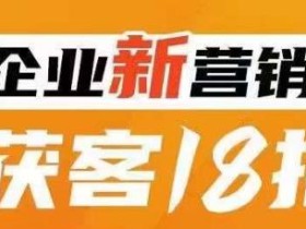 企业新营销获客18招,传统企业转型必学,让您的生意更好做!