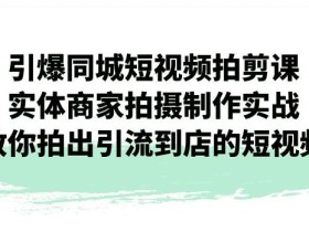 引爆同城短视频拍剪课,实体商家拍摄制作实战,教你拍出引流到店的短视频