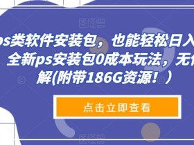 靠ps类软件安装包,也能轻松日入过300+,全新ps安装包0成本玩法,无保留讲解(附带186G资源!)