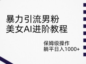 暴力引流男粉,美女AI进阶教程,保姆级操作,躺平日入1000+【揭秘】