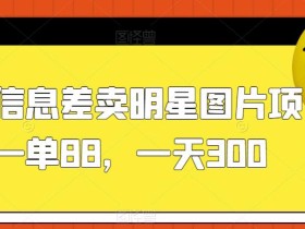 利用信息差卖明星图片项目,一单88,一天300【揭秘】