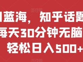 热门蓝海,知乎话题新玩法,每天30分钟无脑搬运,轻松日入500+【揭秘】