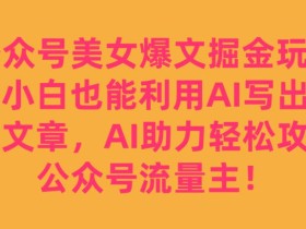 公众号美女爆文掘金玩法,小白也能利用AI写出爆款文章,AI助力轻松攻占公众号流量主【揭秘】