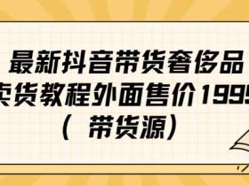 最新抖音奢侈品转微信卖货教程外面售价1999的课程(带货源)