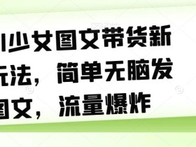 AI少女图文带货新玩法,简单无脑发图文,流量爆炸【揭秘】